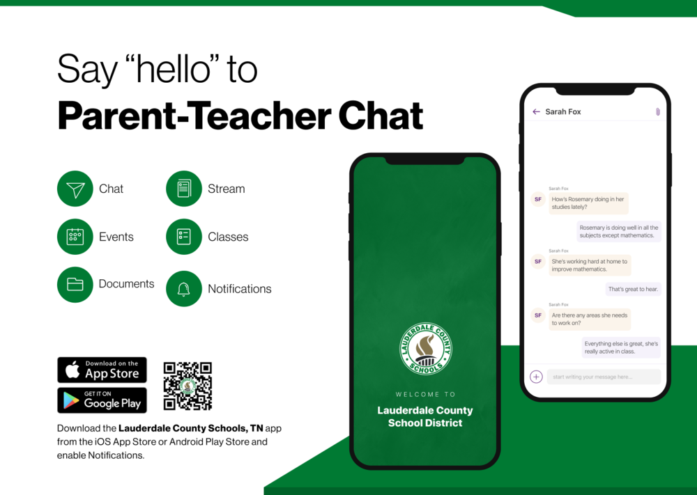 Say "hello" to Parent-Teacher Chat Chat Stream ($80 Events Classes Documents Notifications COl Download on the App Store GET IT ON Google Play Download the Lauderdale County Schools, TN app from the iOS App Store or Android Play Store and enable Notifications.